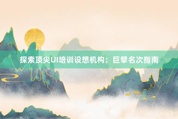 探索顶尖UI培训设想机构：巨擘名次指南