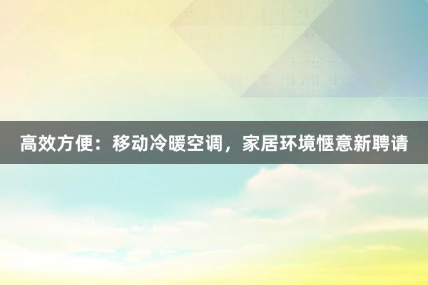 高效方便：移动冷暖空调，家居环境惬意新聘请